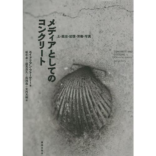 メディアとしてのコンクリート 土・政治・記憶・労働・写真/エイドリアン・フォーティー/坂牛卓/邉見浩...