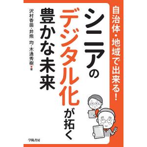 自治体・地域で出来る!シニアのデジタル化が拓く豊かな未来/沢村香苗/井熊均/木通秀樹