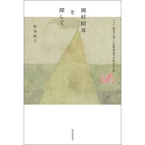 岡村昭彦を探して ベトナム戦争を報じた国際報道写真家の光と影 / 松本直子