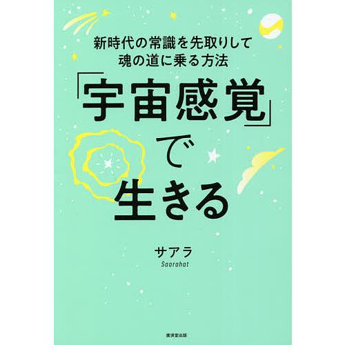 「宇宙感覚」で生きる 新時代の常識を先取りして魂の道に乗る方法/サアラ