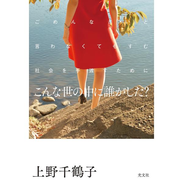 こんな世の中に誰がした? ごめんなさいと言わなくてもすむ社会を手渡すために/上野千鶴子