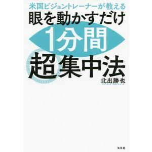 米国ビジョントレーナーが教える眼を動かすだけ1分間超集中法/北出勝也｜bookfan