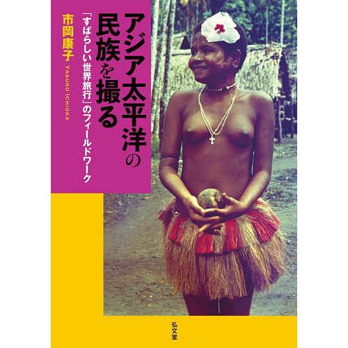 アジア太平洋の民族を撮る 「すばらしい世界旅行」のフィールドワーク/市岡康子