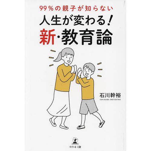 99%の親子が知らない人生が変わる!新・教育論/石川幹裕