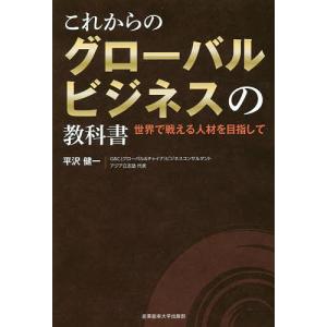 これからのグローバルビジネスの教科書 世界で戦える人材を目指して/平沢健一｜bookfan