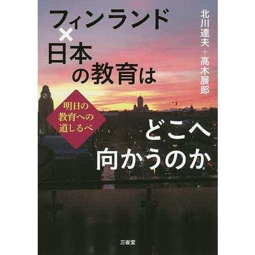 フィンランド×日本の教育はどこへ向かうのか 明日の教育への道しるべ/北川達夫/高木展郎