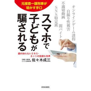 スマホで子どもが騙される 元捜査一課刑事が明かす手口 親の知らないSNS・ネットの危険な世界/佐々木成三