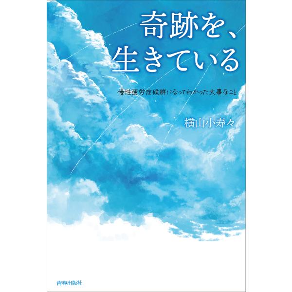 奇跡を、生きている 慢性疲労症候群になってわかった大事なこと/横山小寿々