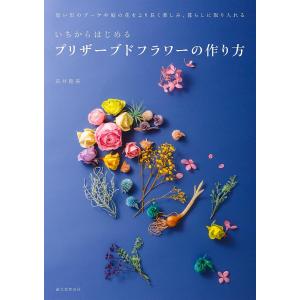 いちからはじめるプリザーブドフラワーの作り方 思い出のブーケや庭の花をより長く楽しみ、暮らしに取り入れる/長井睦美