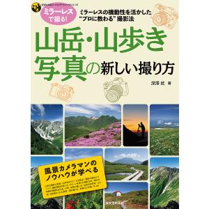 山岳・山歩き写真の新しい撮り方 ミラーレスの機動性を活かした“プロに教わる”撮影法/深澤武｜bookfan