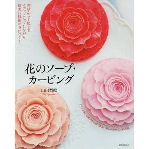 花のソープ・カービング 初級から上級までステップアップしながら確実に技術が身につく!/山田梨絵