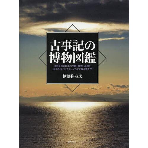 古事記の博物図鑑 1300年前の日本の生物・植物・鉱物を1000点以上のヴィジュアルで解き明かす/伊...