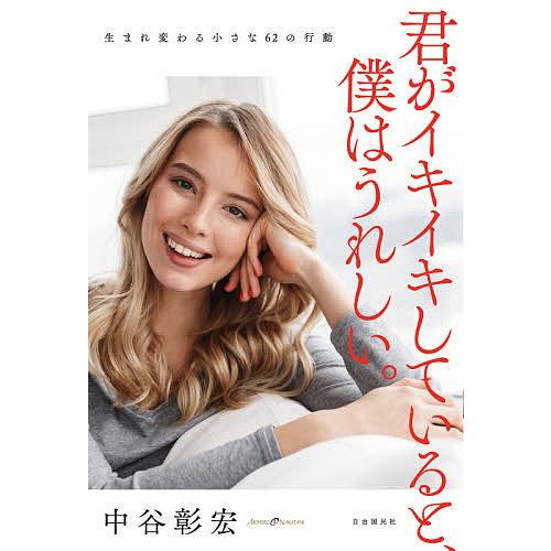 君がイキイキしていると、僕はうれしい。 生まれ変わる小さな62の行動/中谷彰宏