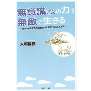 無意識さんの力で無敵に生きる 思い込みを捨て、自由自在の人生を手に入れる方法/大嶋信頼