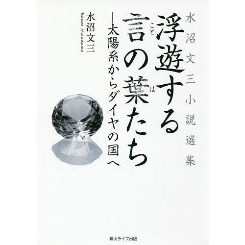 浮遊する言の葉たち 太陽系からダイヤの国へ 水沼文三小説選集/水沼文三