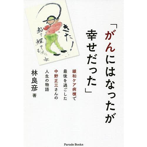 がんにはなったが幸せだった 緩和ケア病棟で最後を過ごした中野正三さんの人生の物語/林良彦