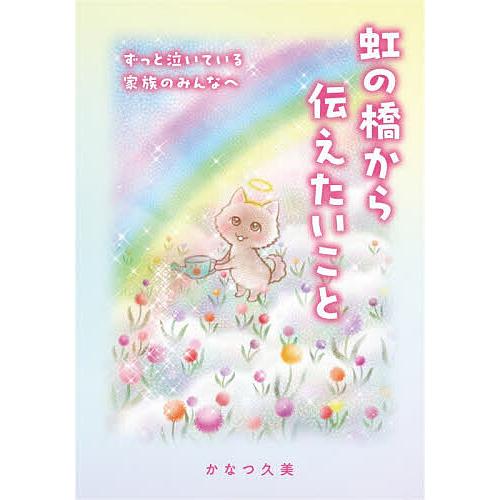 虹の橋から伝えたいこと ずっと泣いている家族のみんなへ/かなつ久美