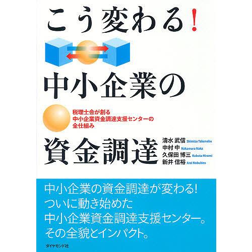 こう変わる!中小企業の資金調達 税理士会が創る中小企業資金調達支援センターの全仕組み/清水武信