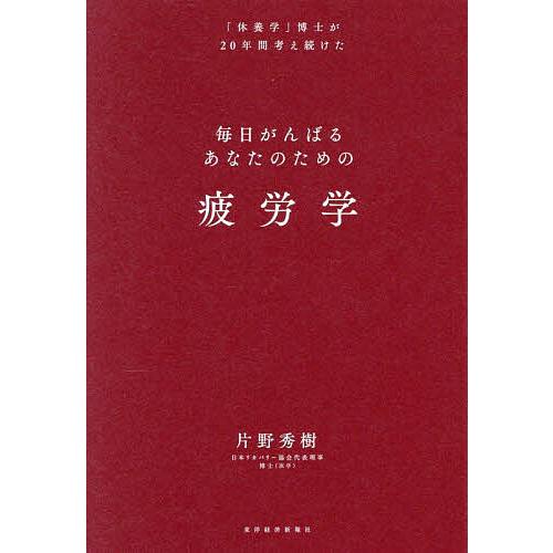 毎日がんばるあなたのための疲労学 「休養学」博士が20年間考え続けた/片野秀樹