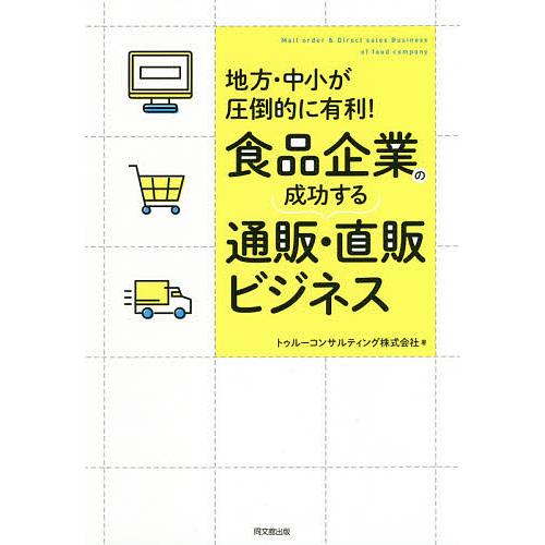 食品企業の成功する通販・直販ビジネス 地方・中小が圧倒的に有利!/トゥルーコンサルティング株式会社