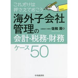 海外子会社管理の会計・税務・財務ケース50 これだけは押さえておこう/佐和周