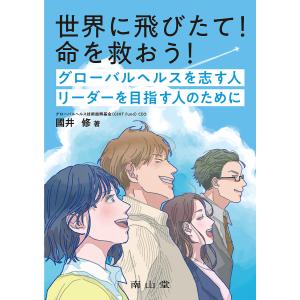 世界に飛びたて!命を救おう!グローバルヘルスを志す人リーダーを目指す人のために/國井修