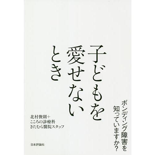 子どもを愛せないとき ボンディング障害を知っていますか?/北村俊則/こころの診療科きたむら醫院スタッ...