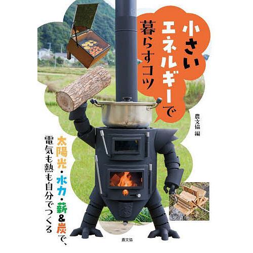 小さいエネルギーで暮らすコツ 太陽光・水力・薪&amp;炭で、電気も熱も自分でつくる/農山漁村文化協会
