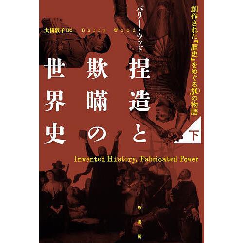 捏造と欺瞞の世界史 創作された「歴史」をめぐる30の物語 下/バリー・ウッド/大槻敦子