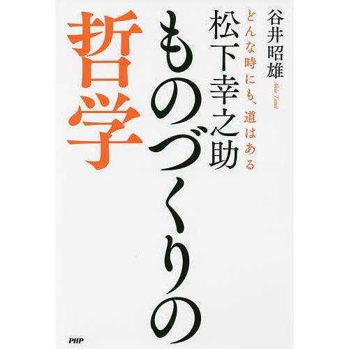 松下幸之助ものづくりの哲学 どんな時にも、道はある/谷井昭雄