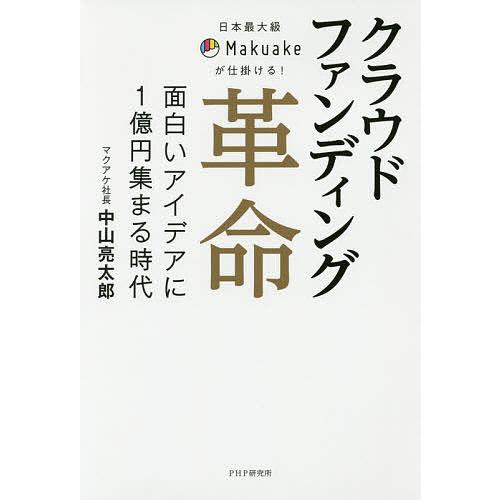 クラウドファンディング革命 日本最大級Makuakeが仕掛ける! 面白いアイデアに1億円集まる時代/...