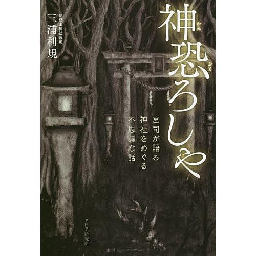 神恐ろしや 宮司が語る、神社をめぐる不思議な話/三浦利規