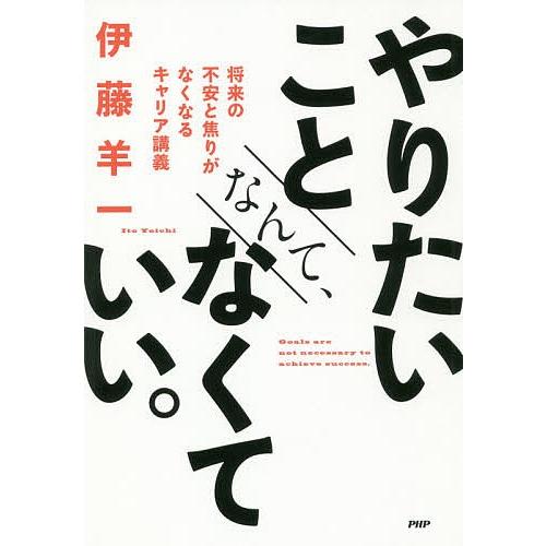 やりたいことなんて、なくていい。 将来の不安と焦りがなくなるキャリア講義/伊藤羊一