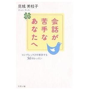 会話が苦手なあなたへ コンプレックスを解消する50のレッスン/見城美枝子