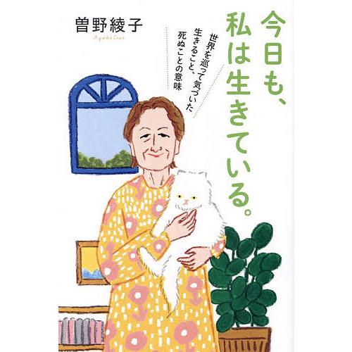 今日も、私は生きている。 世界を巡って気づいた生きること、死ぬことの意味/曽野綾子