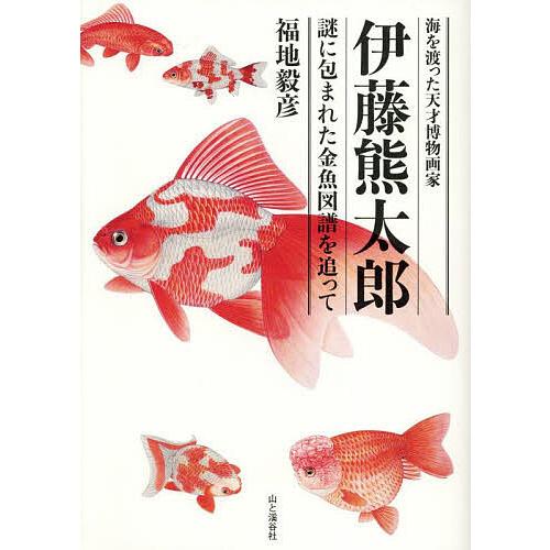 海を渡った天才博物画家伊藤熊太郎 謎に包まれた金魚図譜を追って/福地毅彦