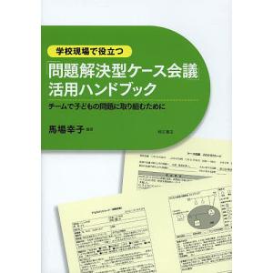 学校現場で役立つ「問題解決型ケース会議」活用ハンドブック チームで子どもの問題に取り組むために/馬場幸子