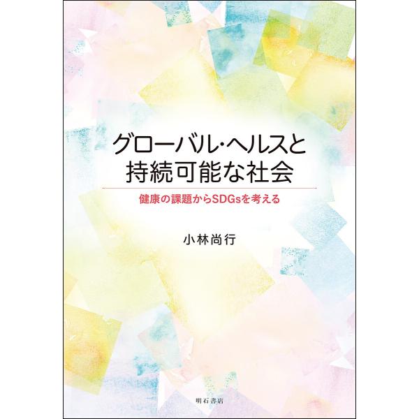 グローバル・ヘルスと持続可能な社会 健康の課題からSDGsを考える/小林尚行