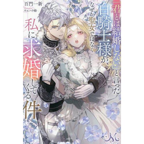「君とは結婚しない」と言った白騎士様が、なぜか聖女ではなく私に求婚してくる件/百門一新