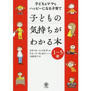 子どもの気持ちがわかる本 子どももママもハッピーになる子育て 1〜5歳/イザベル・フィリオザ/アヌーク・デュボワ