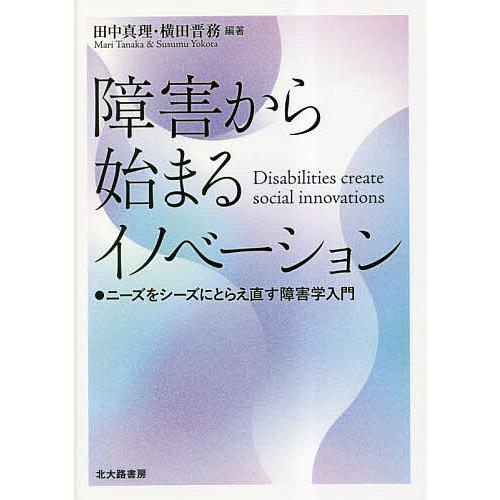 障害から始まるイノベーション ニーズをシーズにとらえ直す障害学入門/田中真理/横田晋務