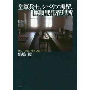 皇軍兵士、シベリア抑留、撫順戦犯管理所 カント学徒、再生の記/絵鳩毅｜bookfan