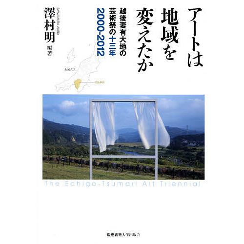 アートは地域を変えたか 越後妻有大地の芸術祭の13年2000-2012/澤村明