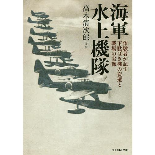 海軍水上機隊 体験者が記す下駄ばき機の変遷と戦場の実像/高木清次郎