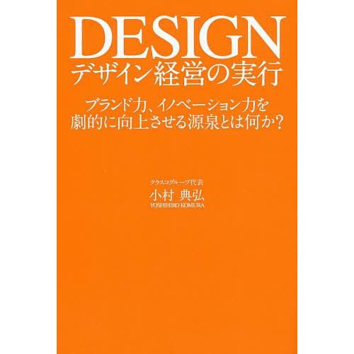 デザイン経営の実行 ブランド力、イノベーション力を劇的に向上させる源泉とは何か?/小村典弘