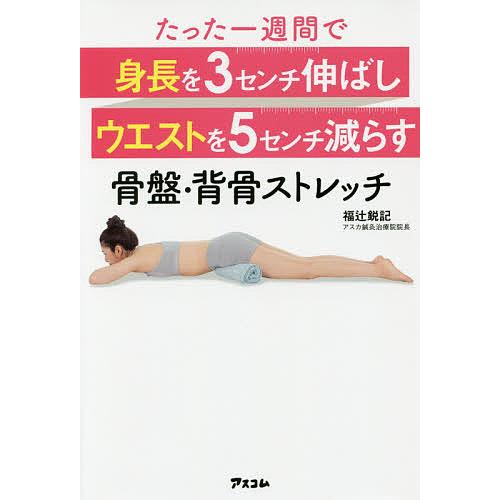 たった一週間で身長を3センチ伸ばしウエストを5センチ減らす骨盤・背骨ストレッチ/福辻鋭記