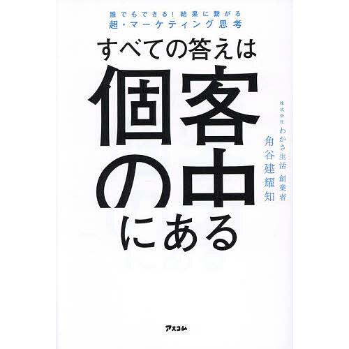 すべての答えは個客の中にある 誰でもできる!結果に繋がる超・マーケティング思考/角谷建耀知