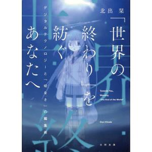「世界の終わり」を紡ぐあなたへ デジタルテクノロジーと「切なさ」の編集術/北出栞