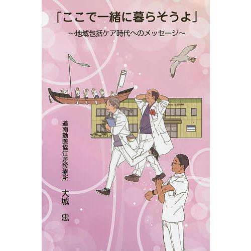 ここで一緒に暮らそうよ 地域包括ケア時代へのメッセージ/大城忠