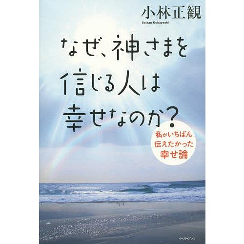 なぜ、神さまを信じる人は幸せなのか? 私がいちばん伝えたかった幸せ論/小林正観